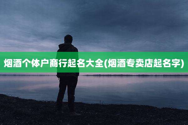 烟酒个体户商行起名大全(烟酒专卖店起名字)