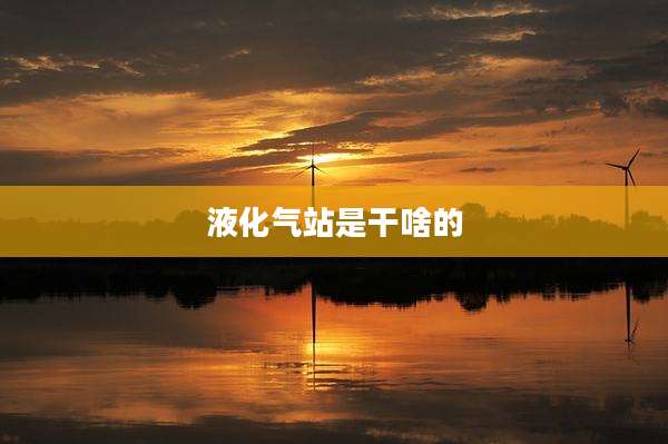 液化气站是干啥的