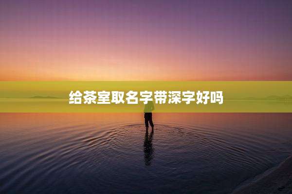 给茶室取名字带深字好吗