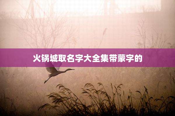 火锅城取名字大全集带蒙字的