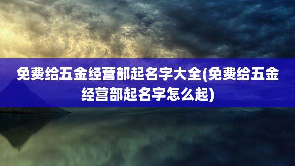 免费给五金经营部起名字大全(免费给五金经营部起名字怎么起)
