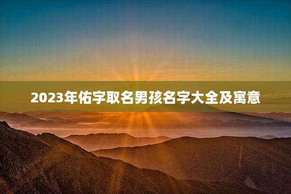 2023年佑字取名男孩名字大全及寓意