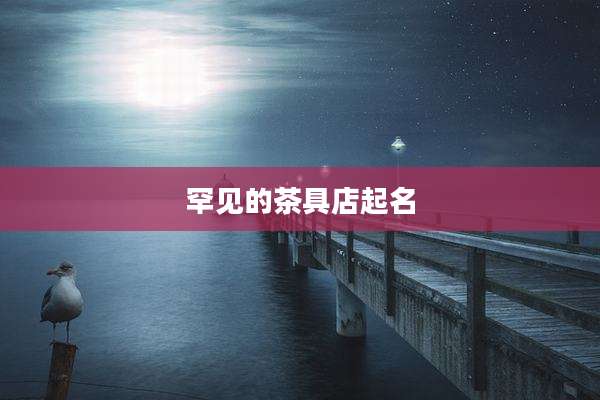 罕见的茶具店起名