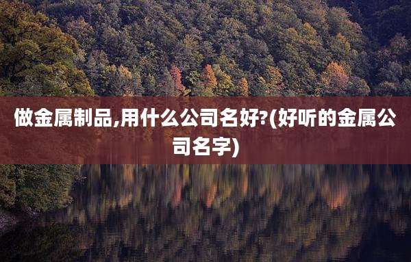 做金属制品,用什么公司名好?(好听的金属公司名字)
