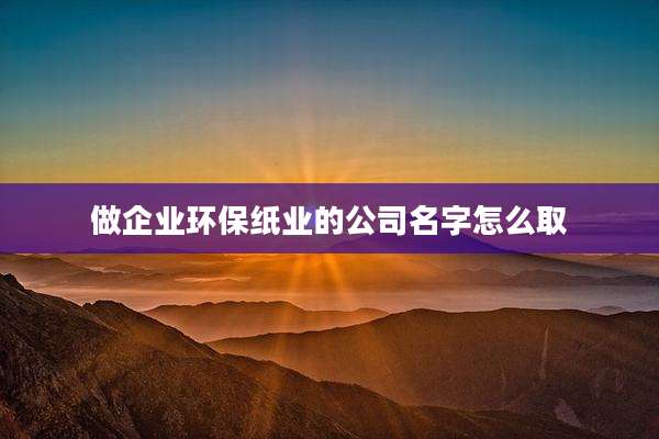 做企业环保纸业的公司名字怎么取