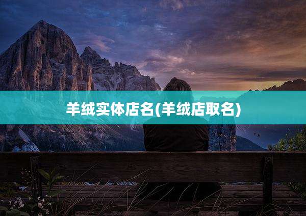羊绒实体店名(羊绒店取名)