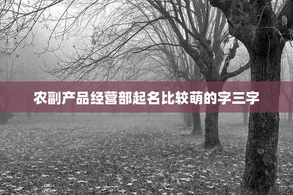 农副产品经营部起名比较萌的字三字