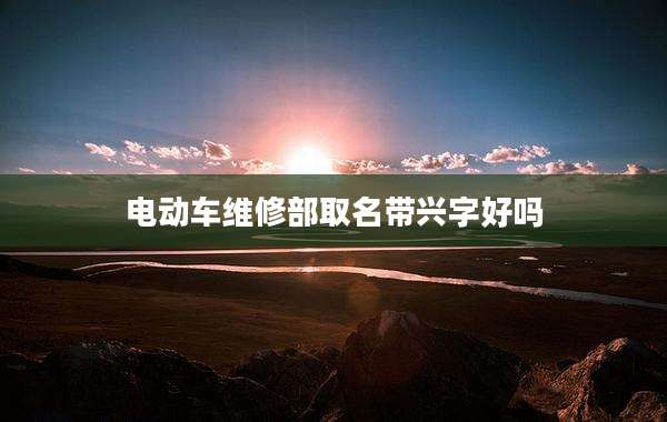 电动车维修部取名带兴字好吗