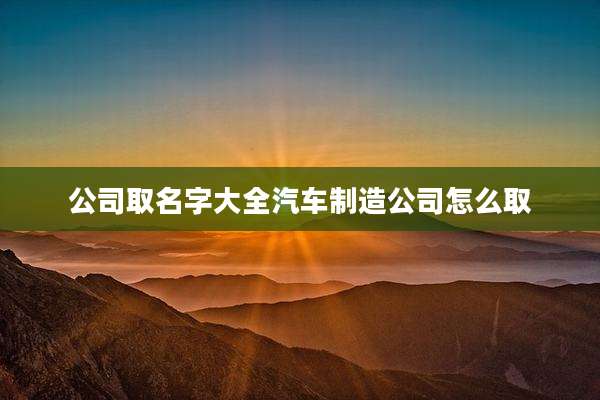 公司取名字大全汽车制造公司怎么取