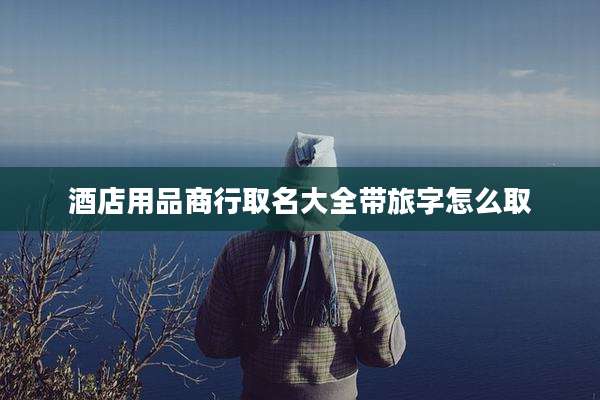 酒店用品商行取名大全带旅字怎么取