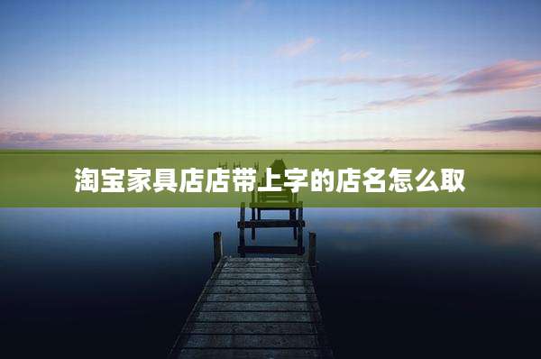 淘宝家具店店带上字的店名怎么取