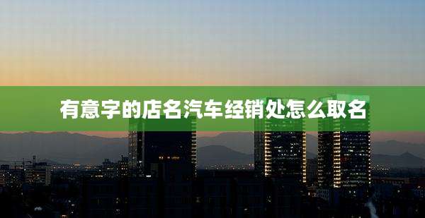 有意字的店名汽车经销处怎么取名