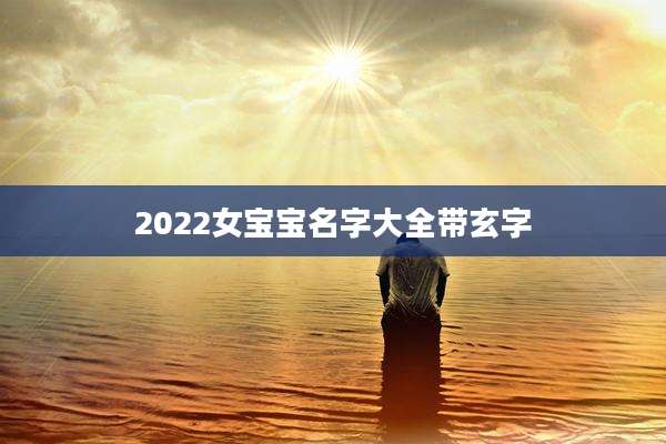 2022女宝宝名字大全带玄字