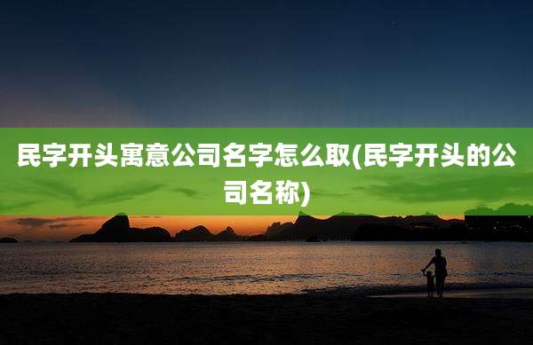 民字开头寓意公司名字怎么取(民字开头的公司名称)