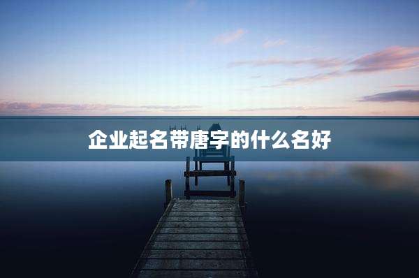 企业起名带唐字的什么名好