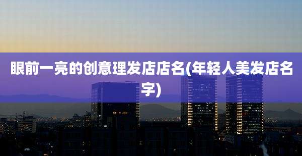 眼前一亮的创意理发店店名(年轻人美发店名字)
