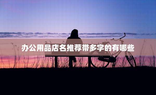 办公用品店名推荐带多字的有哪些