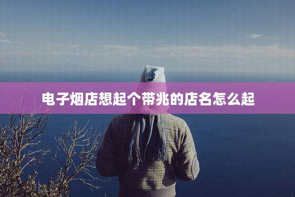 电子烟店想起个带兆的店名怎么起