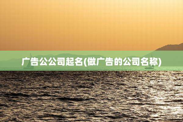 广告公公司起名(做广告的公司名称)