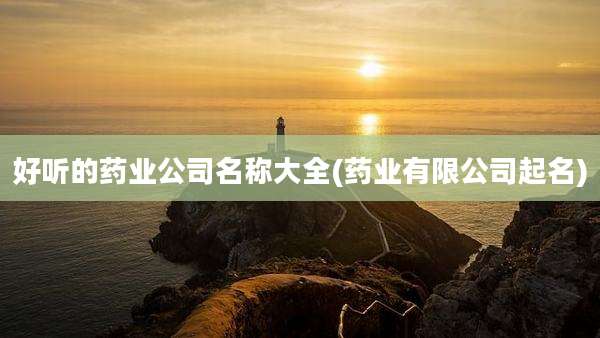 好听的药业公司名称大全(药业有限公司起名)