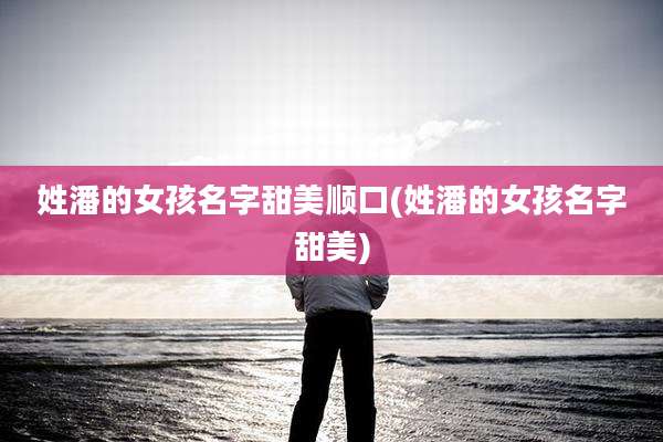 姓潘的女孩名字甜美顺口(姓潘的女孩名字甜美)
