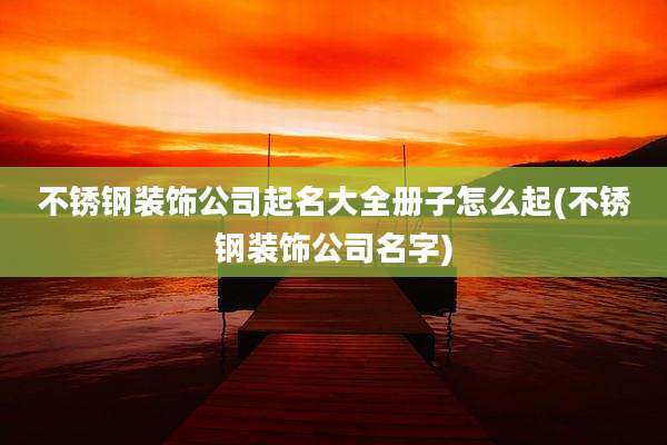 不锈钢装饰公司起名大全册子怎么起(不锈钢装饰公司名字)