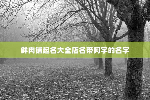 鲜肉铺起名大全店名带阿字的名字
