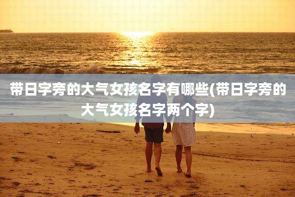 带日字旁的大气女孩名字有哪些(带日字旁的大气女孩名字两个字)