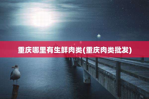 重庆哪里有生鲜肉类(重庆肉类批发)