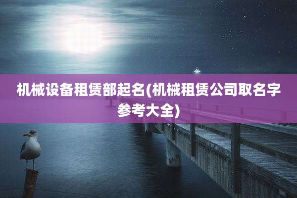 机械设备租赁部起名(机械租赁公司取名字参考大全)