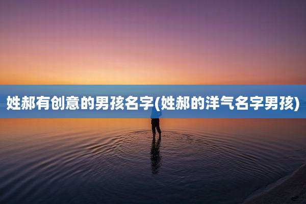 姓郝有创意的男孩名字(姓郝的洋气名字男孩)