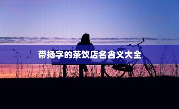 带扬字的茶饮店名含义大全