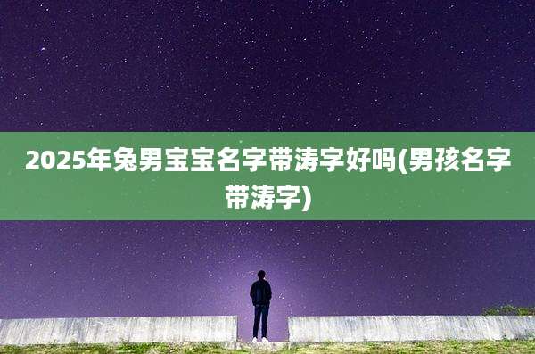 2025年兔男宝宝名字带涛字好吗(男孩名字带涛字)