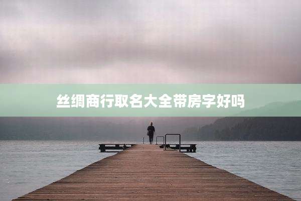 丝绸商行取名大全带房字好吗