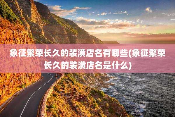 象征繁荣长久的装潢店名有哪些(象征繁荣长久的装潢店名是什么)