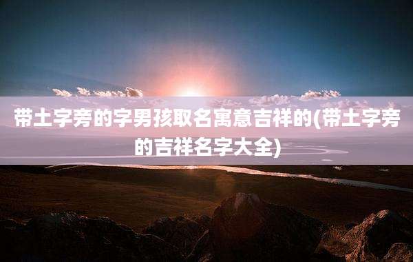带土字旁的字男孩取名寓意吉祥的(带土字旁的吉祥名字大全)
