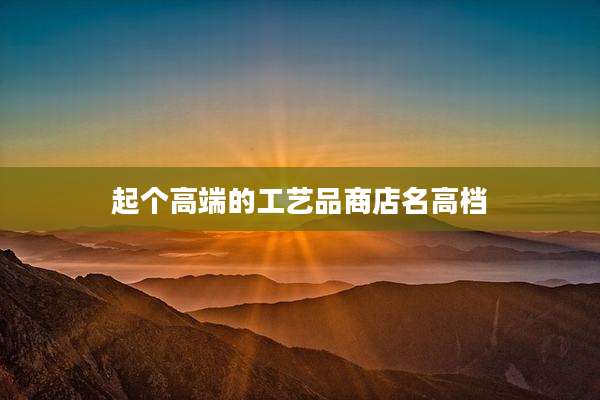 起个高端的工艺品商店名高档