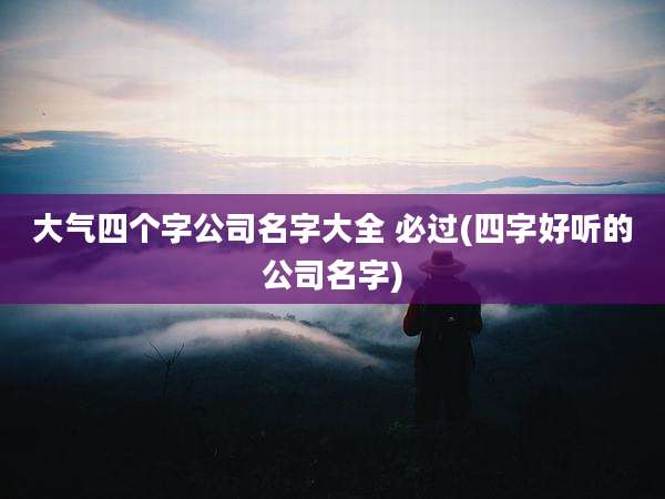 大气四个字公司名字大全 必过(四字好听的公司名字)