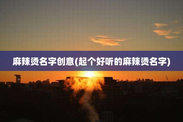 麻辣烫名字创意(起个好听的麻辣烫名字)