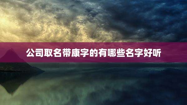 公司取名带康字的有哪些名字好听