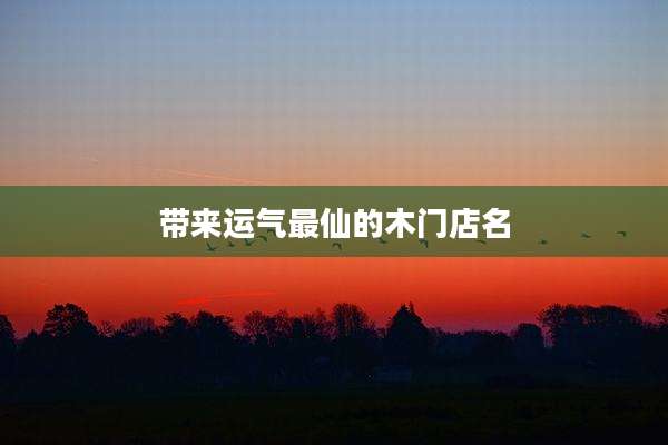 带来运气最仙的木门店名