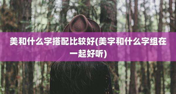 美和什么字搭配比较好(美字和什么字组在一起好听)