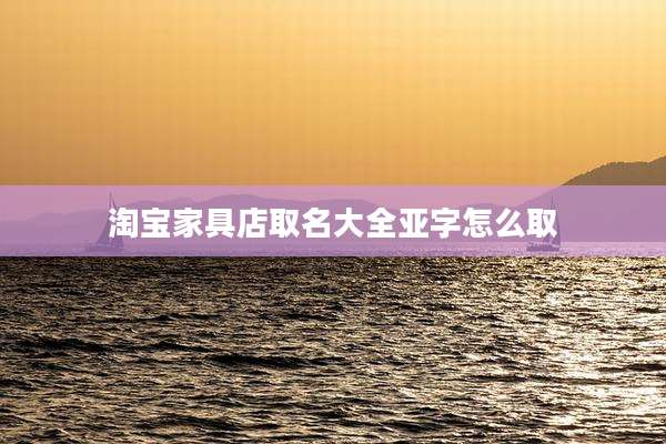 淘宝家具店取名大全亚字怎么取
