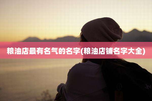 粮油店最有名气的名字(粮油店铺名字大全)