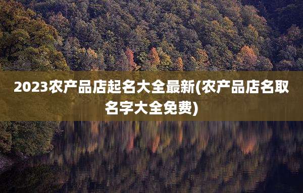 2023农产品店起名大全最新(农产品店名取名字大全免费)