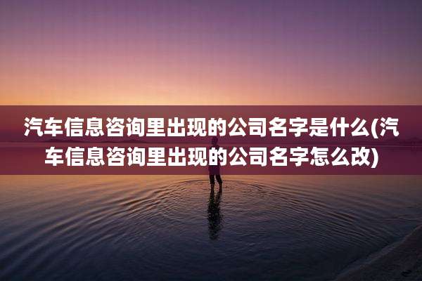汽车信息咨询里出现的公司名字是什么(汽车信息咨询里出现的公司名字怎么改)