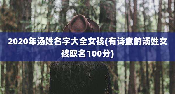 2020年汤姓名字大全女孩(有诗意的汤姓女孩取名100分)