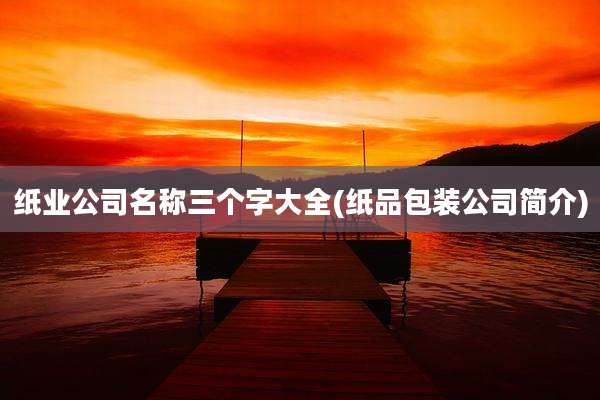 纸业公司名称三个字大全(纸品包装公司简介)