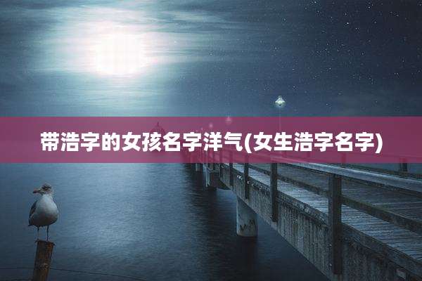 带浩字的女孩名字洋气(女生浩字名字)