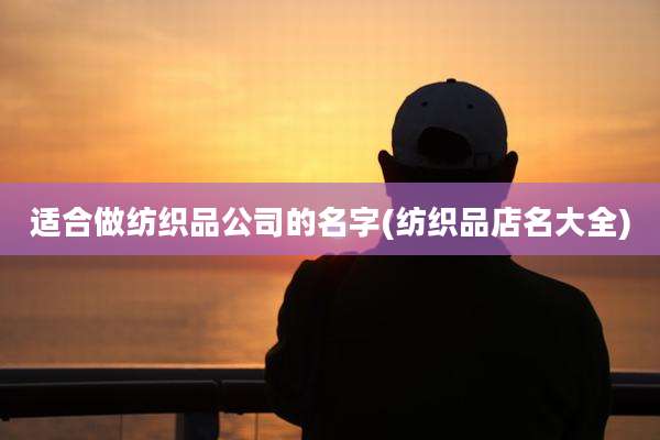 适合做纺织品公司的名字(纺织品店名大全)